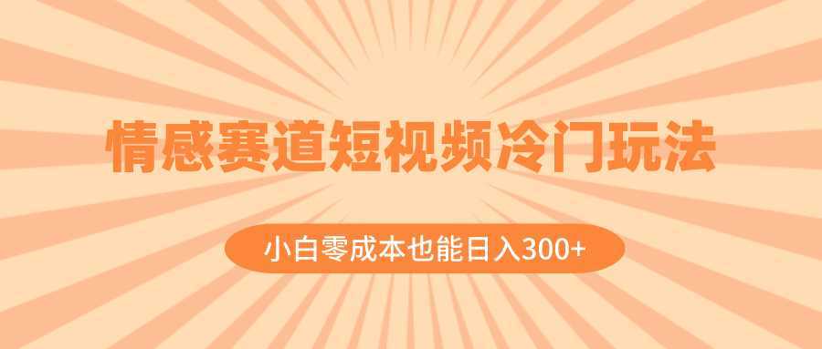 情感赛道短视频冷门玩法，小白零成本也能日入300+