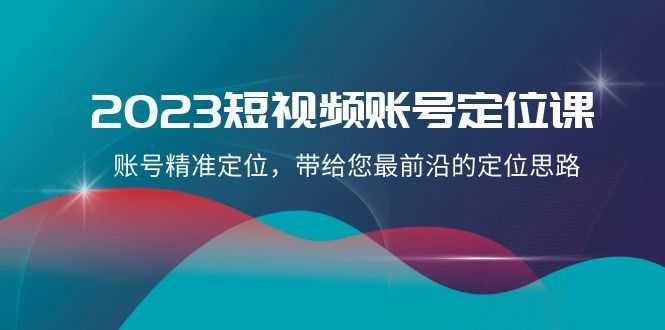 2023短视频账号-定位课，账号精准定位，带给您最前沿的定位思路