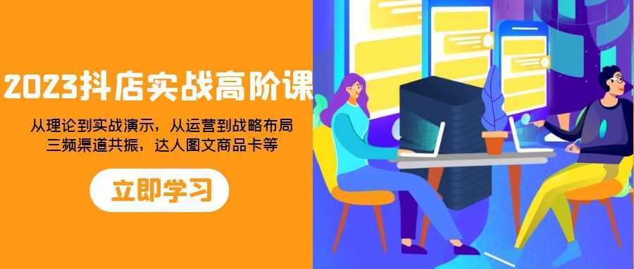 2023抖店实战高阶课：从理论到实战演示，从运营到战略布局，三频渠道共…