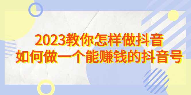 2023教你怎样做抖音，如何做一个能赚钱的抖音号