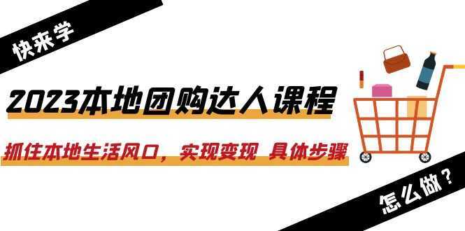 2023本地团购达人课程：抓住本地生活风口，实现变现  具体步骤