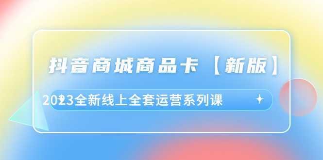 抖音·商城商品卡【新版】，2023全新线上全套运营系列课