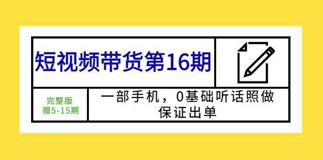 短视频带货第16期：一部手机，0基础听话照做，保证出单 (完整版 赠5-15期)