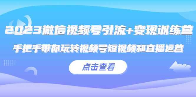 2023微信视频号引流+变现训练营：手把手带你玩转视频号短视频和直播运营!