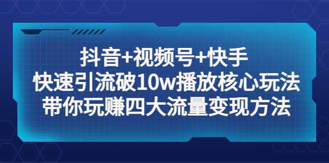 抖音+视频号+快手 快速引流破10w播放核心玩法：带你玩赚四大流量变现方法！