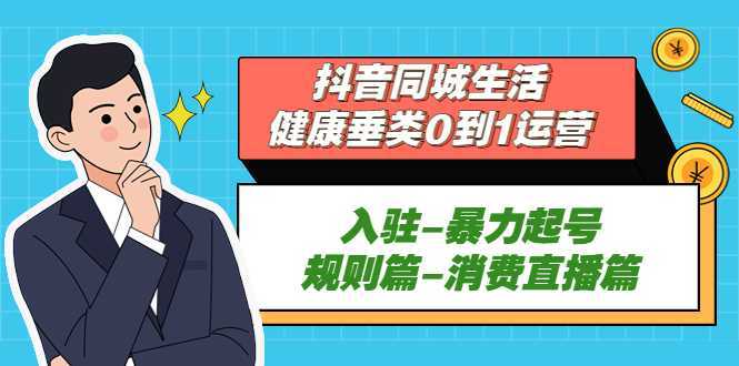 抖音同城生活-健康垂类0到1运营：入驻-暴力起号-规则篇-消费直播篇！