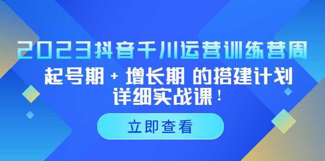 2023抖音千川运营训练营，起号期+增长期 的搭建计划详细实战课！