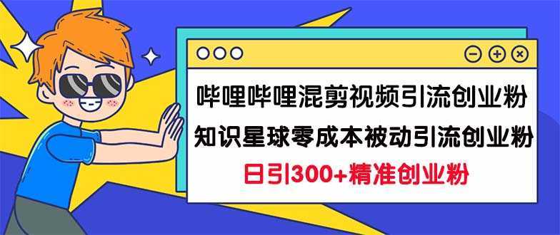 哔哩哔哩混剪视频引流创业粉日引300+知识星球零成本被动引流创业粉一天300+