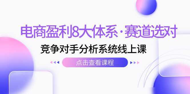 电商盈利8大体系·赛道选对，​竞争对手分析系统线上课