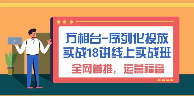 万相台-序列化 投放实战18讲线上实战班，全网首推，运营福音！