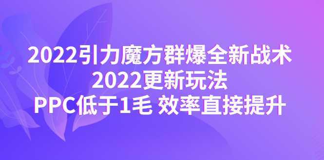 2022引力魔方群爆全新战术：2022更新玩法，PPC低于1毛 效率直接提升