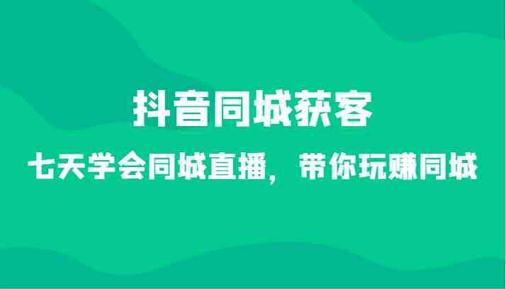 抖音同城获客-七天学会同城直播，带你玩赚同城