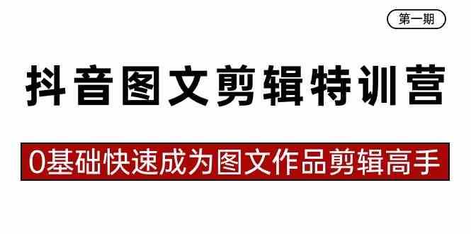 抖音图文剪辑特训营第一期，0基础快速成为图文作品剪辑高手