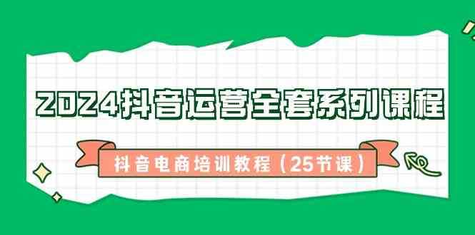 2024抖音运营全套系列课程，抖音电商培训教程