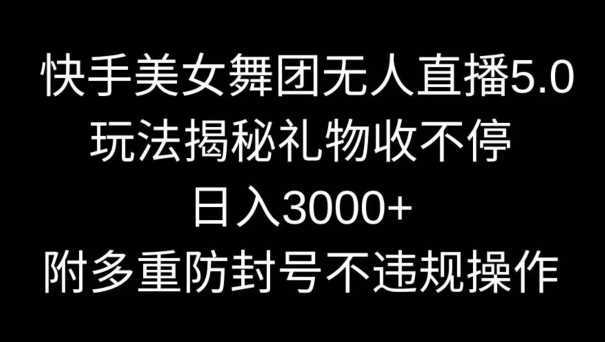 快手美女舞团无人直播5.0玩法，礼物收不停，日入3000+，内附多重防封号不违规操作【揭秘】