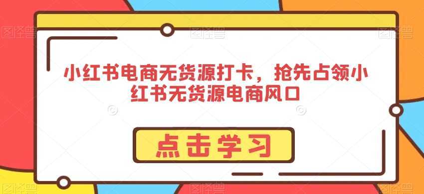 小红书电商无货源打卡，抢先占领小红书无货源电商风口