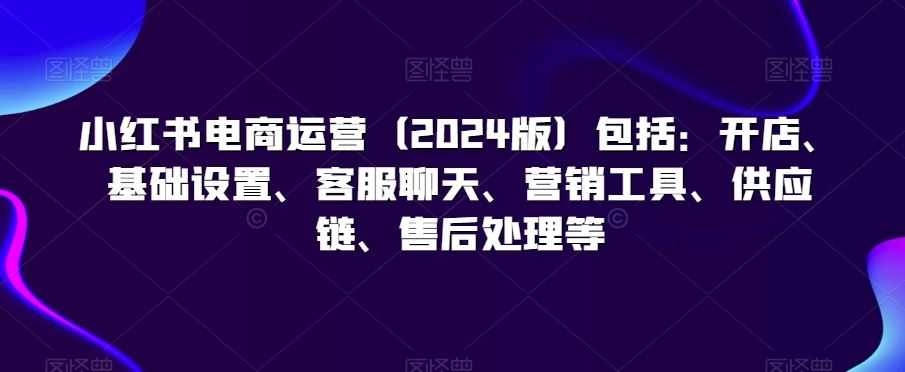 小红书电商运营包括：开店、基础设置、客服聊天、营销工具、供应链、售后处理等