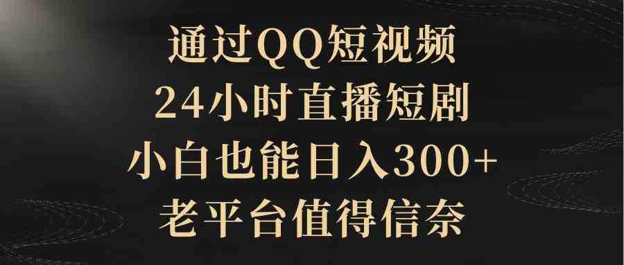 通过QQ短视频、24小时直播短剧，小白也能日入300+，老平台值得信奈