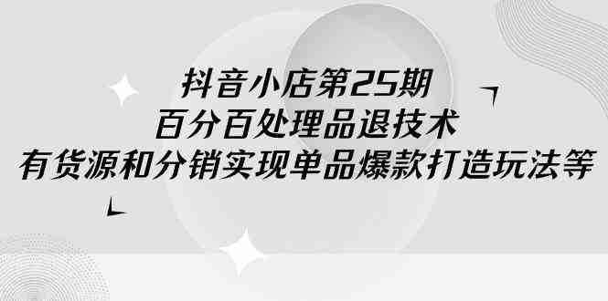 抖音小店-第25期，百分百处理品退技术，有货源和分销实现单品爆款打造玩法