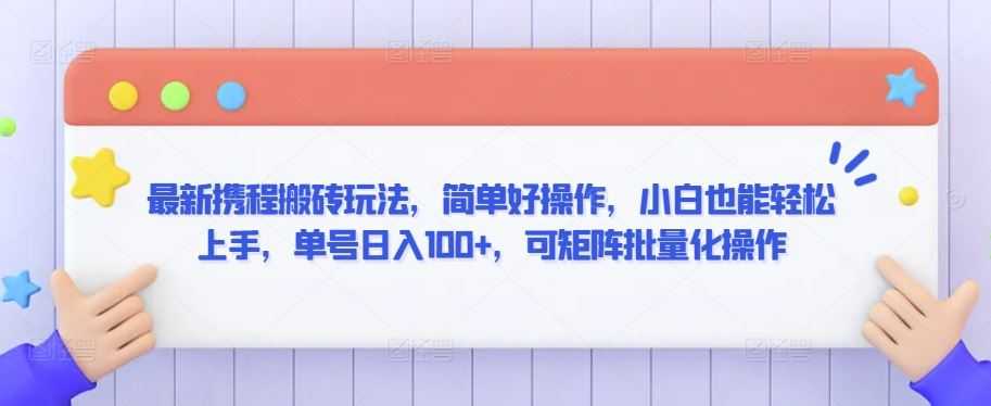 最新携程搬砖玩法，简单好操作，小白也能轻松上手，单号日入100+，可矩阵批量化操作【揭秘】