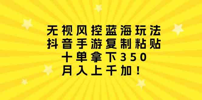 无视风控蓝海玩法，抖音手游复制粘贴，十单拿下350，月入上千加！