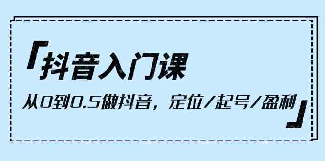 抖音入门课，从0到0.5做抖音，定位/起号/盈利