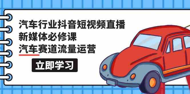 汽车行业 抖音短视频-直播新媒体必修课，汽车赛道流量运营