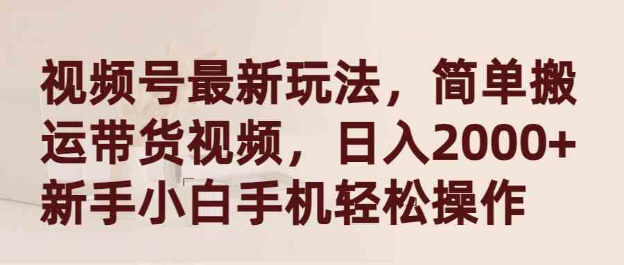 视频号最新玩法，简单搬运带货视频，日入2000+，新手小白手机轻松操作