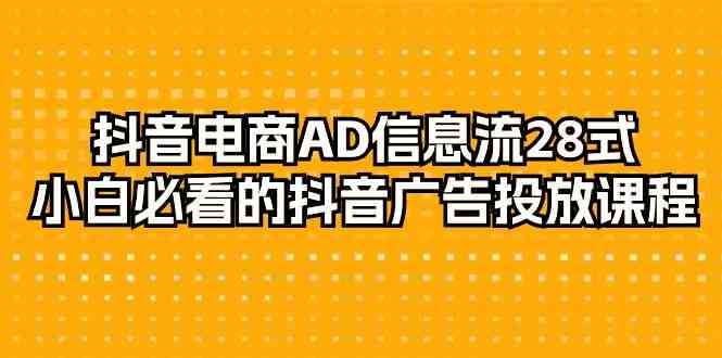 抖音电商-AD信息流 28式，小白必看的抖音广告投放课程-29节