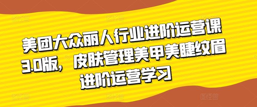 美团大众丽人行业进阶运营课3.0版，皮肤管理美甲美睫纹眉进阶运营学习