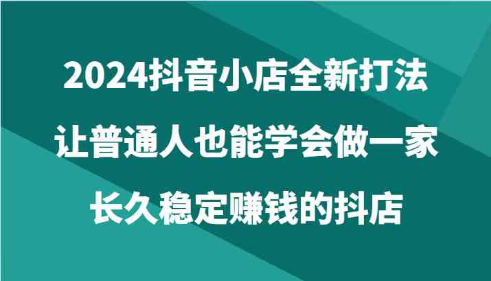 2024抖音小店全新打法，让普通人也能学会做一家长久稳定赚钱的抖店