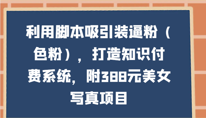 利用脚本吸引装逼粉，打造知识付费系统，附388元美女写真项目