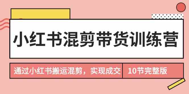 小红书混剪带货训练营，通过小红书搬运混剪实现成交