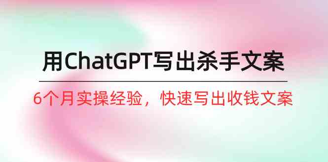 如何用ChatGPT-写出杀手文案，6个月实战经验，快速写出收钱文案