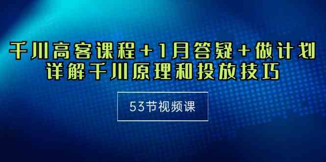 千川 高客课程+1月答疑+做计划，详解千川原理和投放技巧