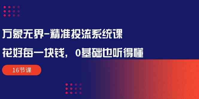 万象无界-精准投流系统课：花好 每一块钱，0基础也听得懂