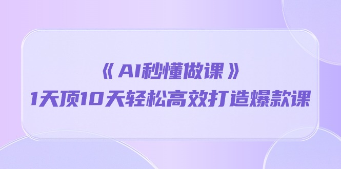 《AI秒懂做课》1天顶10天轻松高效打造爆款课