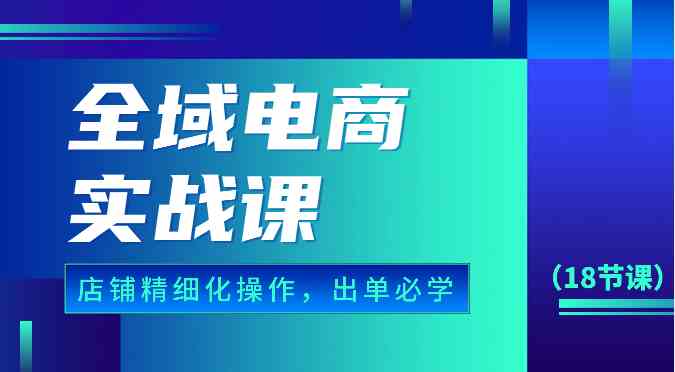 全域电商实战课，个人店铺精细化操作流程，出单必学内容