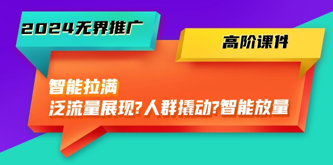 2024无界推广 高阶课件，智能拉满，泛流量展现→人群撬动→智能放量-45节