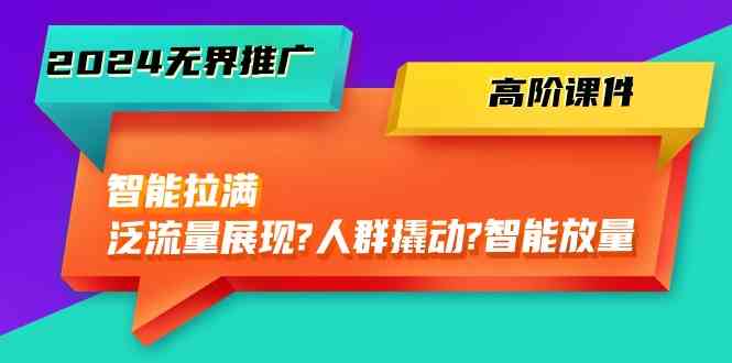 2024无界推广高阶课件，智能拉满，泛流量展现→人群撬动→智能放量