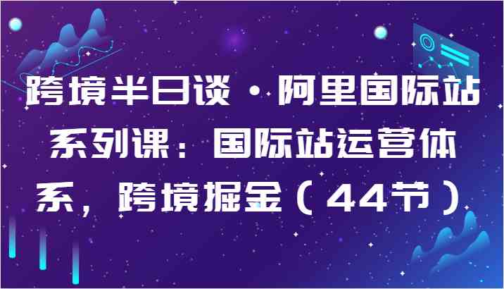 跨境半日谈·阿里国际站系列课：国际站运营体系，跨境掘金