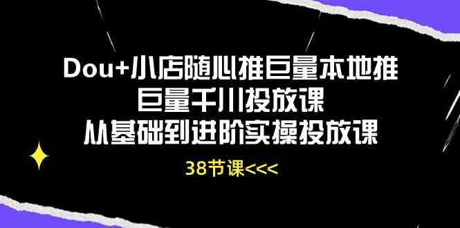 Dou+小店随心推巨量本地推巨量千川投放课，从基础到进阶实操投放课