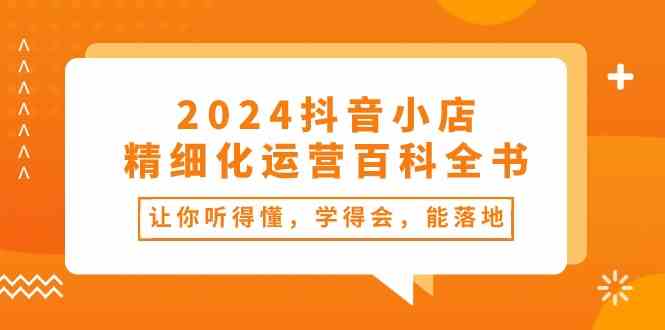 2024抖音小店精细化运营百科全书：让你听得懂，学得会，能落地