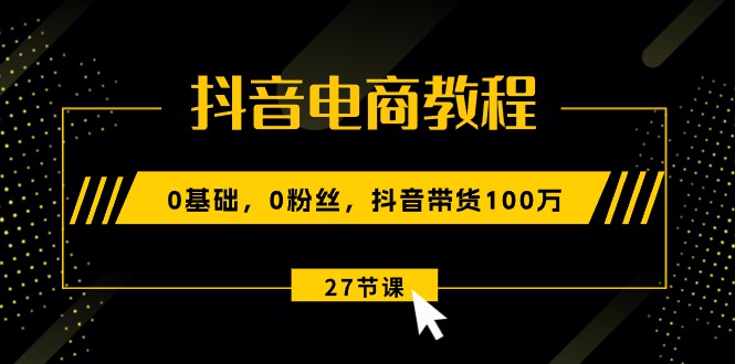 抖音电商教程：0基础，0粉丝，抖音带货100万