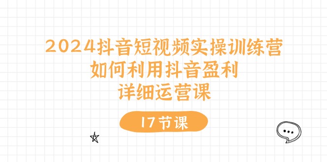 2024抖音短视频实操训练营：如何利用抖音盈利，详细运营课