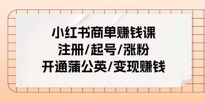 小红书商单赚钱课：注册/起号/涨粉/开通蒲公英/变现赚钱