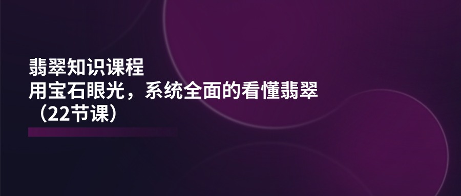 翡翠知识课程，用宝石眼光，系统全面的看懂翡翠