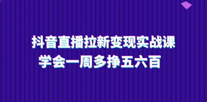 抖音直播拉新变现实操课，学会一周多挣五六百