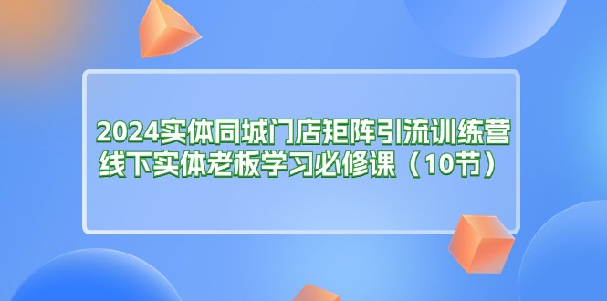 2024实体同城门店矩阵引流训练营，线下实体老板学习必修课