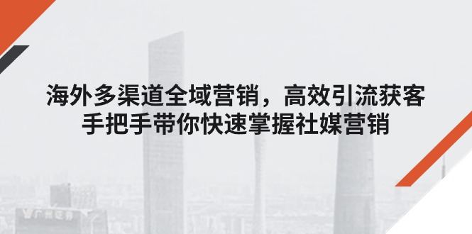 海外多渠道 全域营销，高效引流获客，手把手带你快速掌握社媒营销